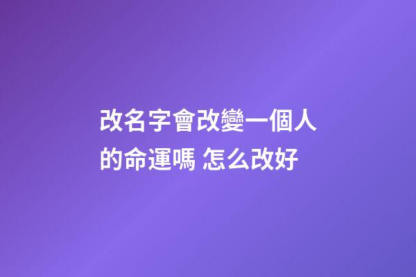 改名字會改變一個人的命運嗎 怎么改好